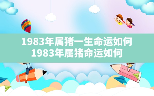 1983年属猪一生命运如何,1983年属猪命运如何 - 一测网