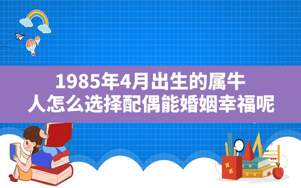 1985年4月出生的属牛人怎么选择配偶能婚姻幸福呢?