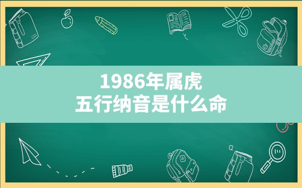 1986年属虎五行纳音是什么命,1986年戴什么首饰 - 一测网