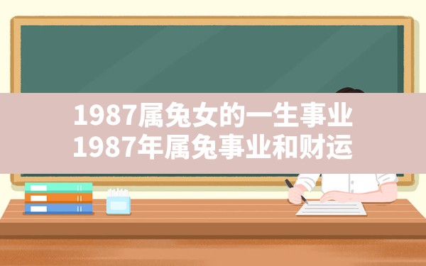 1987属兔女的一生事业_1987年属兔事业和财运 - 一测网