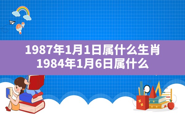 1987年1月1日属什么生肖,1984年1月6日属什么 - 一测网