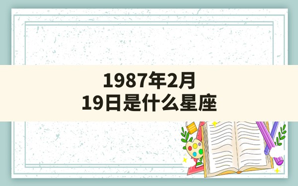 1987年2月19日是什么星座 - 一测网