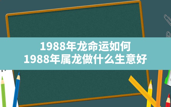 1988年龙命运如何(1988年属龙做什么生意好) - 一测网