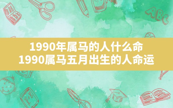 1990年属马的人什么命,1990属马五月出生的人命运 - 一测网