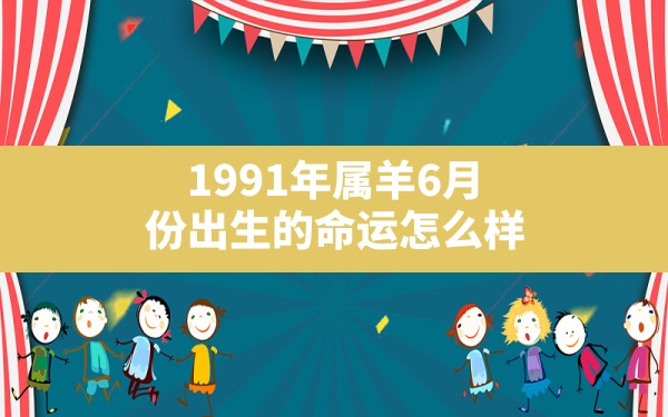 1991年属羊6月份出生的命运怎么样(91年属羊女婚姻和命运 婚姻发展如何) - 一测网