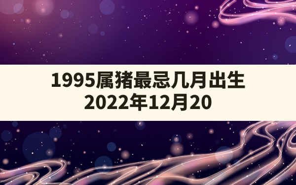 1995属猪最忌几月出生,2022年12月20日出生的宝宝五行缺啥 - 一测网