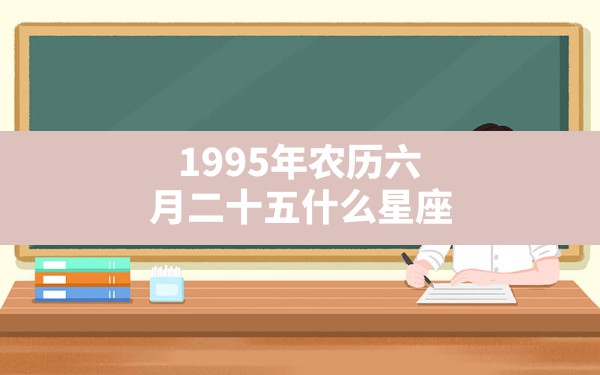 1995年农历六月二十五什么星座,1995年农历阳历表对照 - 一测网