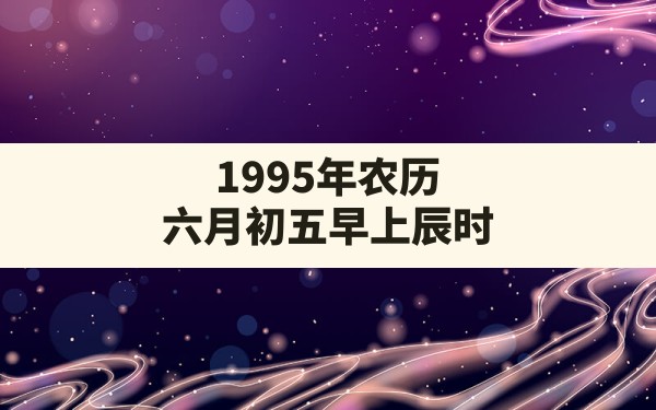 1995年农历六月初五早上辰时 - 一测网