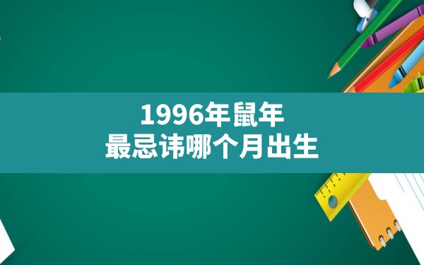 1996年鼠年最忌讳哪个月出生(1996男鼠农历几月出生不好) - 一测网