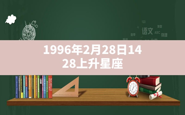 1996年2月28日14：28上升星座 - 一测网