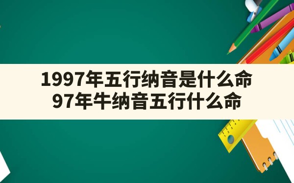 1997年五行纳音是什么命,97年牛纳音五行什么命 - 一测网