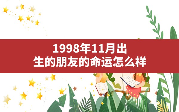 1998年11月出生的朋友的命运怎么样?这个月出生好吗_1998年11月出生的人是什么命 - 一测网