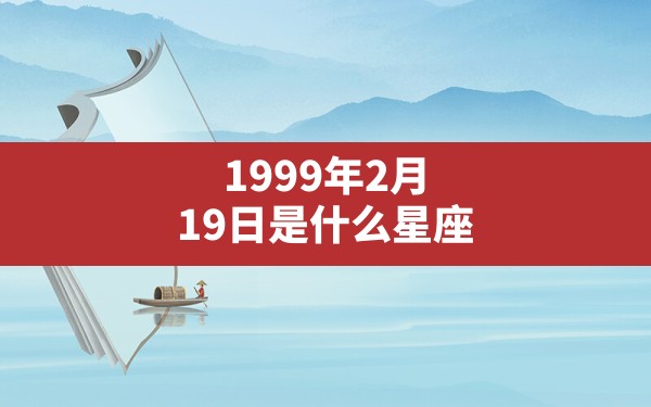 1999年2月19日是什么星座 - 一测网