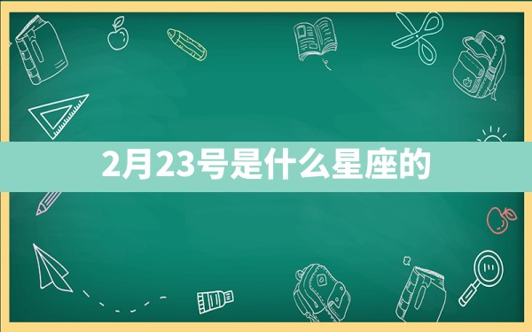 2月23号是什么星座的 - 一测网