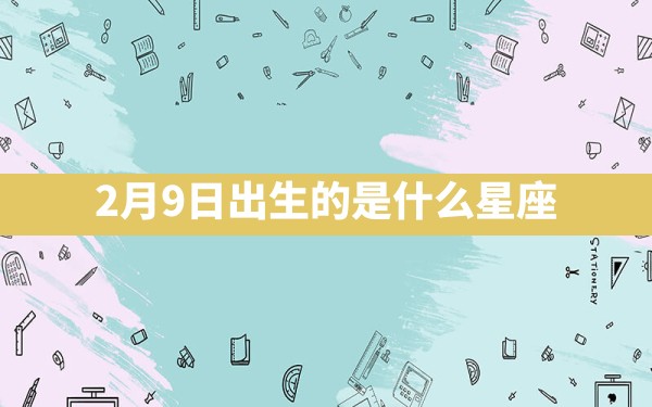 2月9日出生的是什么星座 - 一测网