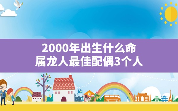 2000年出生什么命,属龙人最佳配偶3个人 - 一测网