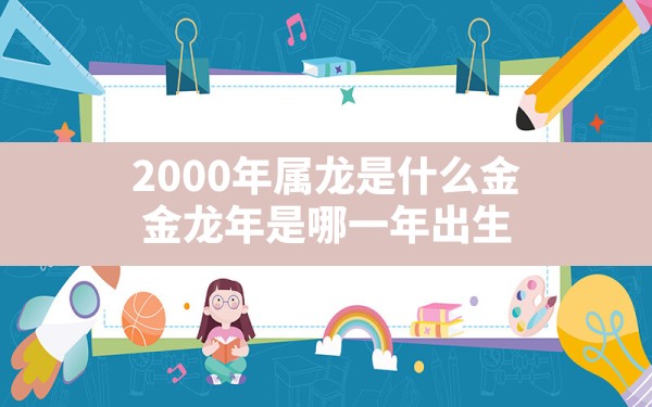 2000年属龙是什么金(金龙年是哪一年出生) - 一测网