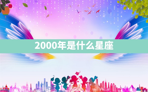 2000年是什么星座 - 一测网