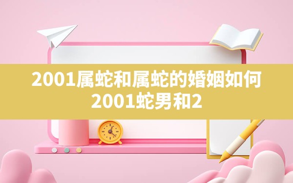 2001属蛇和属蛇的婚姻如何(2001蛇男和2001女能婚配吗) - 一测网