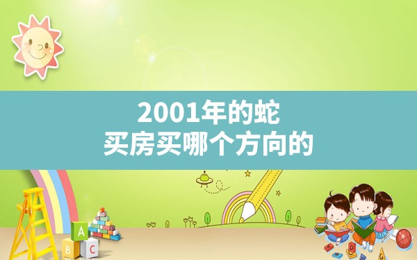 2001年的蛇买房买哪个方向的(2001年属蛇的最佳楼层) - 一测网