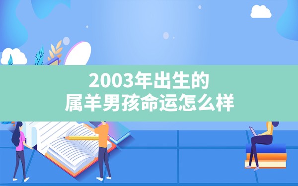 2003年出生的属羊男孩命运怎么样(03年的羊女的婚姻怎样) - 一测网