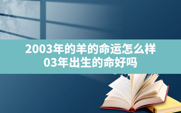 2003年的羊的命运怎么样(03年出生的命好吗) - 一测网