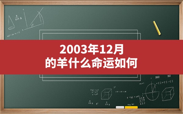 2003年12月的羊什么命运如何,67年12月份的羊是什么命 - 一测网