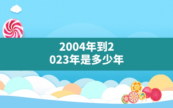 2004年到2023年是多少年(2004年到2023年的年份是什么) - 一测网