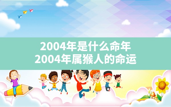 2004年是什么命年,2004年属猴人的命运 - 一测网