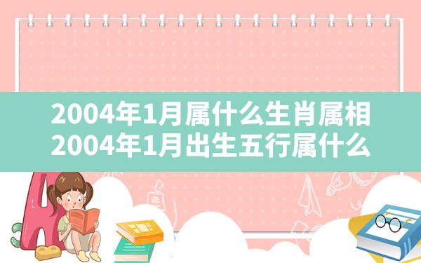 2004年1月属什么生肖属相,2004年1月出生五行属什么 - 一测网