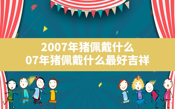 2007年猪佩戴什么,07年猪佩戴什么最好吉祥 - 一测网