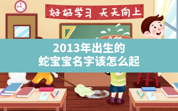 2013年出生的蛇宝宝名字该怎么起(2013年蛇宝宝女孩名字) - 一测网