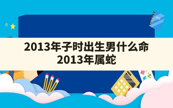 2013年子时出生男什么命(2013年属蛇的男孩几点出生好) - 一测网