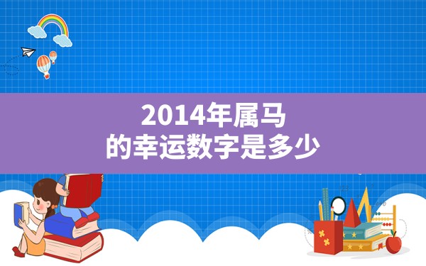 2014年属马的幸运数字是多少,2014年属马最旺颜色和数字 - 一测网