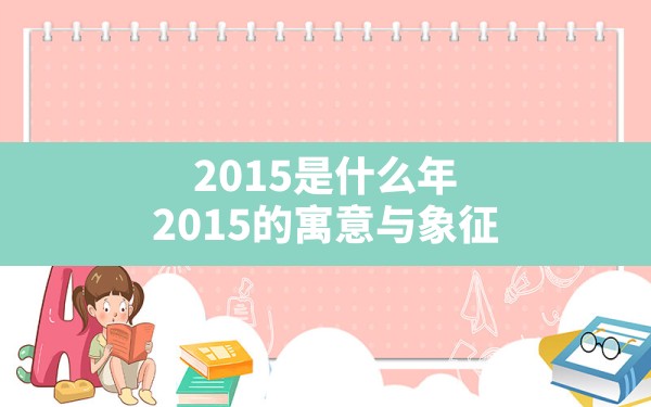 2015是什么年,2015的寓意与象征 - 一测网