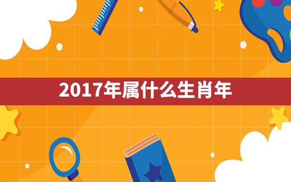 2017年属什么生肖年 - 一测网