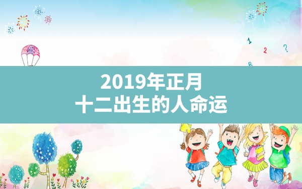 2019年正月十二出生的人命运(2019年正月二十一出生的宝宝好吗) - 一测网