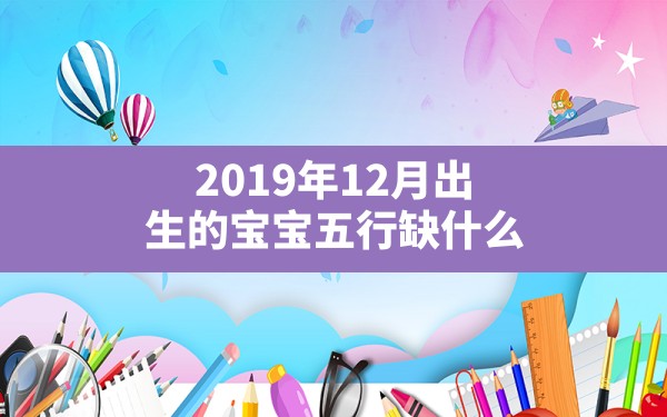 2019年12月出生的宝宝五行缺什么,2019年12月24日出生的宝宝生辰八字高分起名 - 一测网