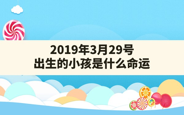 2019年3月29号出生的小孩是什么命运_2019年3月29日出生的宝宝什么命