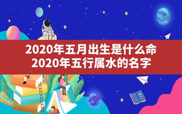 2020年五月出生是什么命,2020年五行属水的名字 - 一测网