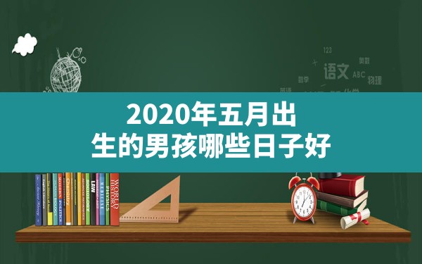 2020年五月出生的男孩哪些日子好,2022年5月份生宝宝吉日 - 一测网