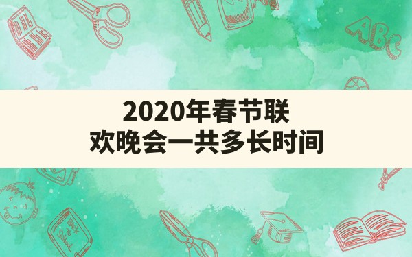 2020年春节联欢晚会一共多长时间 - 一测网