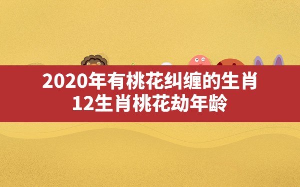 2020年有桃花纠缠的生肖,12生肖桃花劫年龄 - 一测网