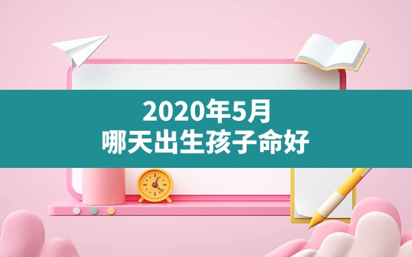 2020年5月哪天出生孩子命好,2021年9月出生的宝宝五行缺什么 - 一测网