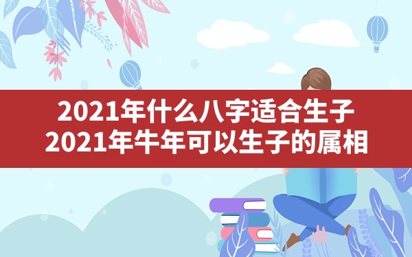 2021年什么八字适合生子(2021年牛年可以生子的属相) - 一测网