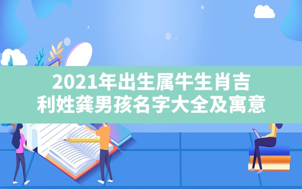 2021年出生属牛生肖吉利姓龚男孩名字大全及寓意_2021属牛男孩最吉利的名字姓肖 - 一测网