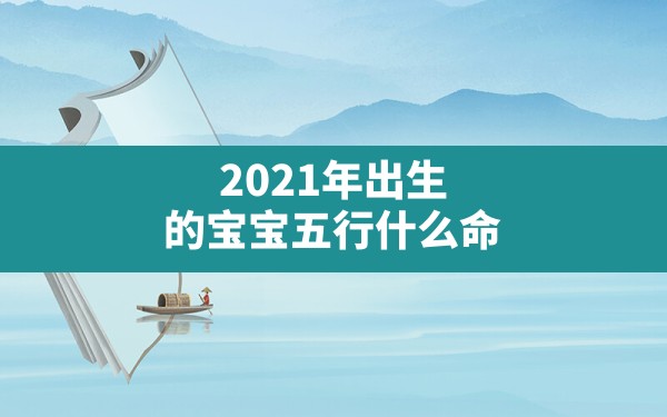 2021年出生的宝宝五行什么命_2021年农历二月十二出生的宝宝五行缺什么 - 一测网