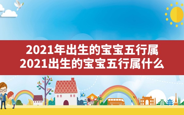 2021年出生的宝宝五行属_2021出生的宝宝五行属什么 - 一测网