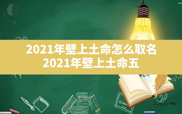 2021年壁上土命怎么取名,2021年壁上土命五行缺什么起名字带什么 - 一测网