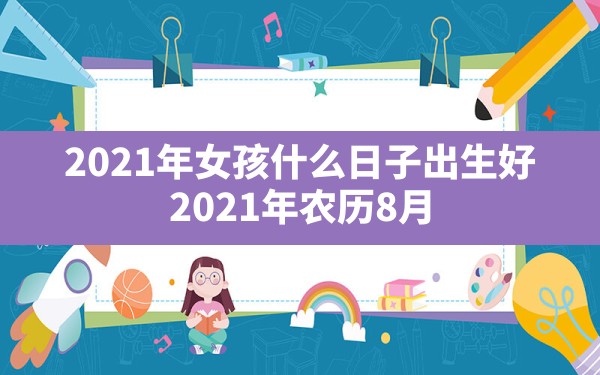 2021年女孩什么日子出生好_2021年农历8月27日出生的女宝宝